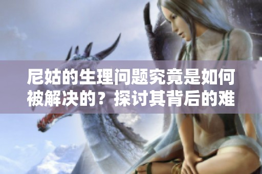 尼姑的生理问题究竟是如何被解决的？探讨其背后的难题与方法。