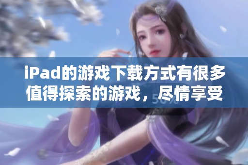 iPad的游戏下载方式有很多值得探索的游戏，尽情享受精彩的游戏体验吧