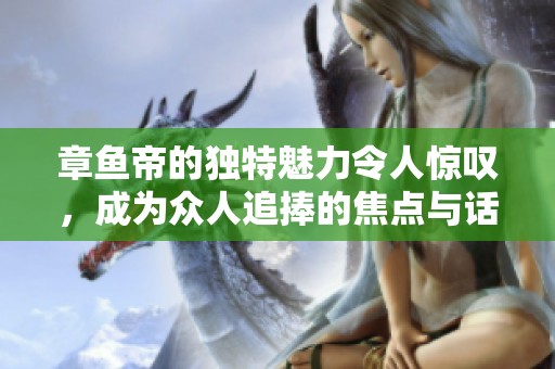 章鱼帝的独特魅力令人惊叹，成为众人追捧的焦点与话题