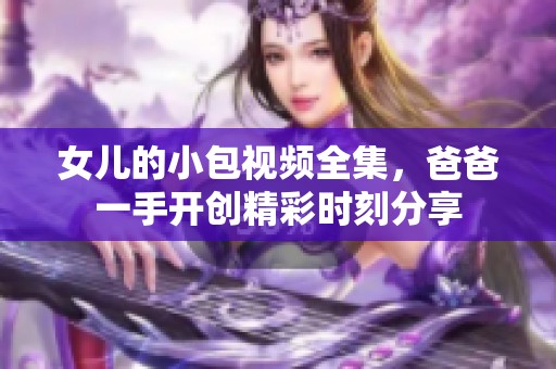 女儿的小包视频全集，爸爸一手开创精彩时刻分享