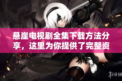 悬崖电视剧全集下载方法分享，这里为你提供了完整资源获取途径