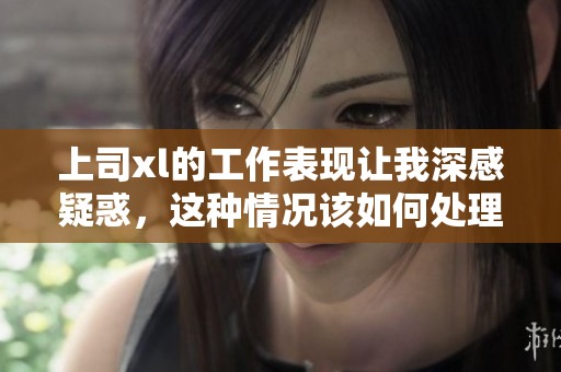上司xl的工作表现让我深感疑惑，这种情况该如何处理呢