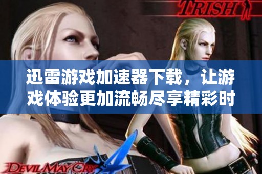 迅雷游戏加速器下载，让游戏体验更加流畅尽享精彩时刻