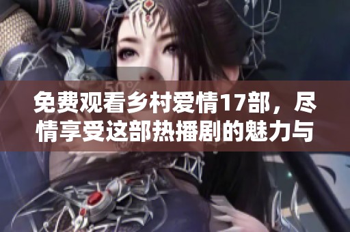 免费观看乡村爱情17部，尽情享受这部热播剧的魅力与欢乐