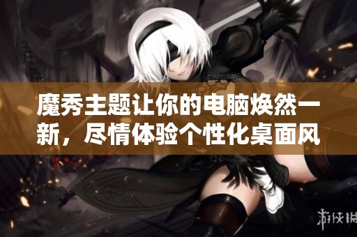 魔秀主题让你的电脑焕然一新，尽情体验个性化桌面风格