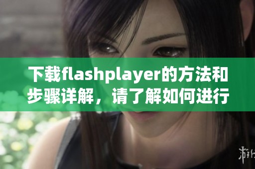 下载flashplayer的方法和步骤详解，请了解如何进行下载操作。