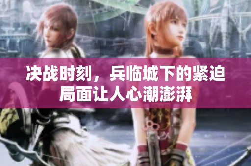 决战时刻，兵临城下的紧迫局面让人心潮澎湃