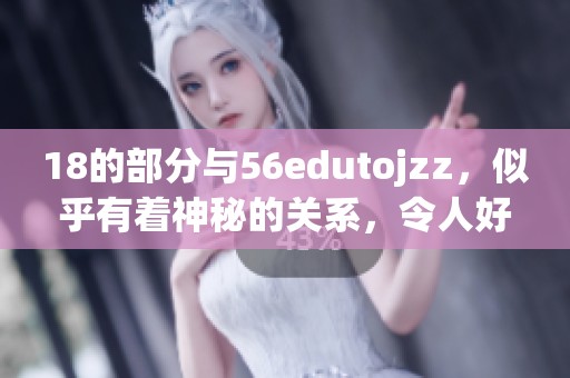 18的部分与56edutojzz，似乎有着神秘的关系，令人好奇不已。