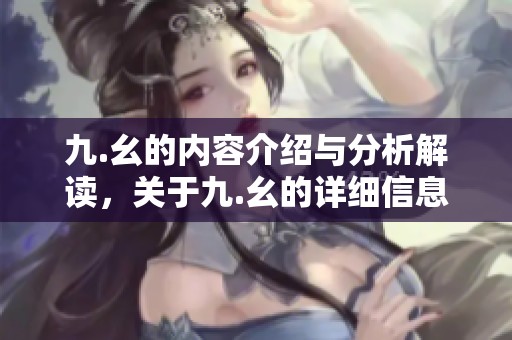 九.幺的内容介绍与分析解读，关于九.幺的详细信息解读与分享