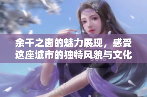 余干之窗的魅力展现，感受这座城市的独特风貌与文化魅力