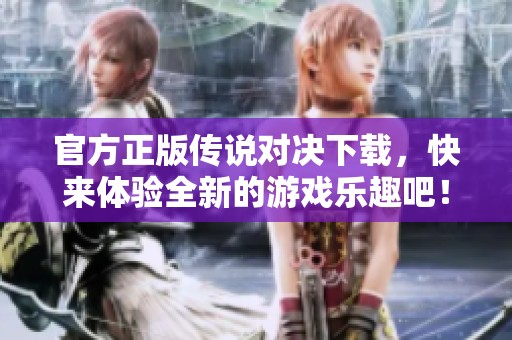 官方正版传说对决下载，快来体验全新的游戏乐趣吧！