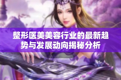 整形医美美容行业的最新趋势与发展动向揭秘分析