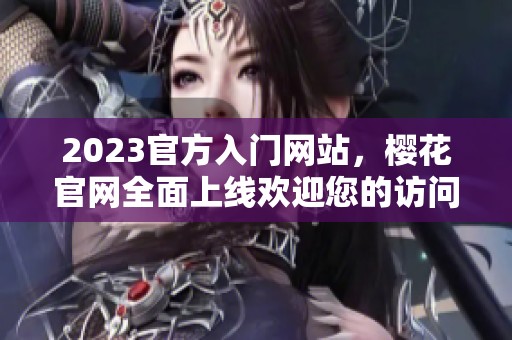 2023官方入门网站，樱花官网全面上线欢迎您的访问