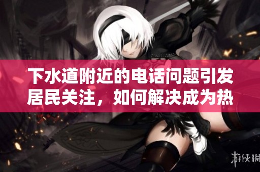 下水道附近的电话问题引发居民关注，如何解决成为热门话题