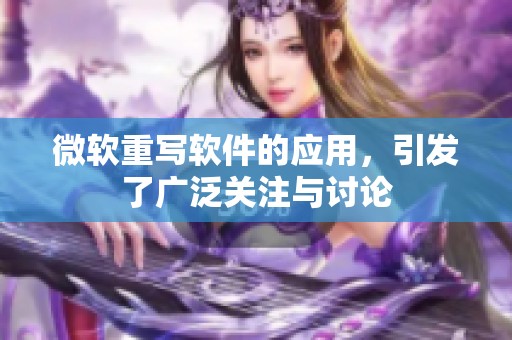 微软重写软件的应用，引发了广泛关注与讨论