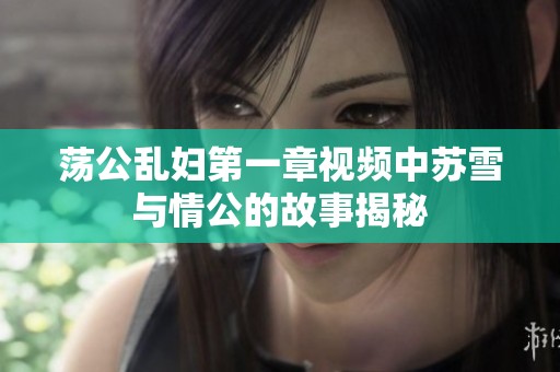 荡公乱妇第一章视频中苏雪与情公的故事揭秘