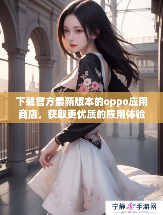 下载官方最新版本的oppo应用商店，获取更优质的应用体验