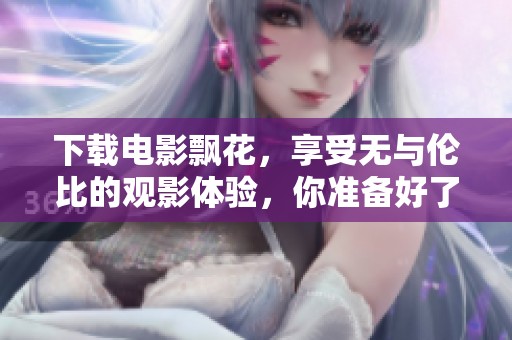 下载电影飘花，享受无与伦比的观影体验，你准备好了吗