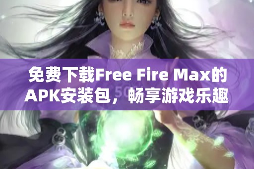 免费下载Free Fire Max的APK安装包，畅享游戏乐趣无限