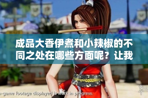 成品大香伊煮和小辣椒的不同之处在哪些方面呢？让我们一起来探讨一下吧！