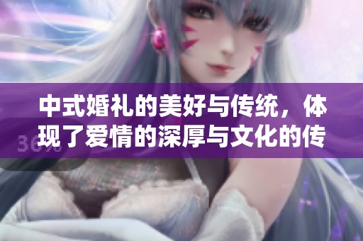 中式婚礼的美好与传统，体现了爱情的深厚与文化的传承