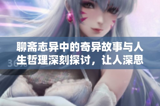 聊斋志异中的奇异故事与人生哲理深刻探讨，让人深思不已