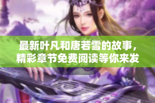 最新叶凡和唐若雪的故事，精彩章节免费阅读等你来发现！