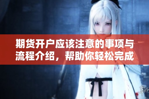 期货开户应该注意的事项与流程介绍，帮助你轻松完成开户流程