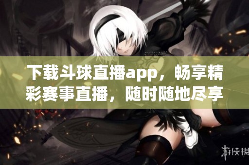 下载斗球直播app，畅享精彩赛事直播，随时随地尽享乐趣