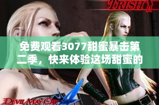 免费观看3077甜蜜暴击第二季，快来体验这场甜蜜的盛宴吧