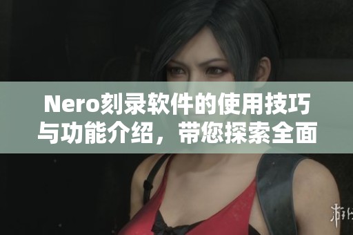 Nero刻录软件的使用技巧与功能介绍，带您探索全面的刻录体验