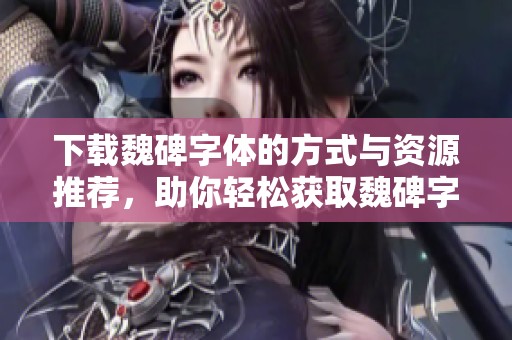 下载魏碑字体的方式与资源推荐，助你轻松获取魏碑字体库