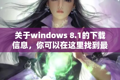 关于windows 8.1的下载信息，你可以在这里找到最新资源与方法。