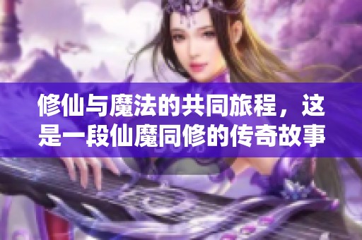 修仙与魔法的共同旅程，这是一段仙魔同修的传奇故事