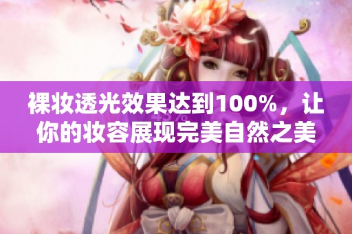 裸妆透光效果达到100%，让你的妆容展现完美自然之美