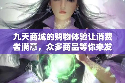 九天商城的购物体验让消费者满意，众多商品等你来发现与购买