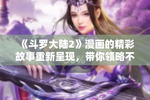 《斗罗大陆2》漫画的精彩故事重新呈现，带你领略不一样的幻想世界
