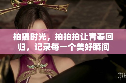 拍摄时光，拍拍拍让青春回归，记录每一个美好瞬间