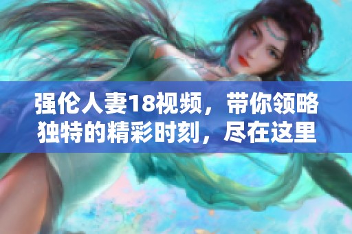 强伦人妻18视频，带你领略独特的精彩时刻，尽在这里！