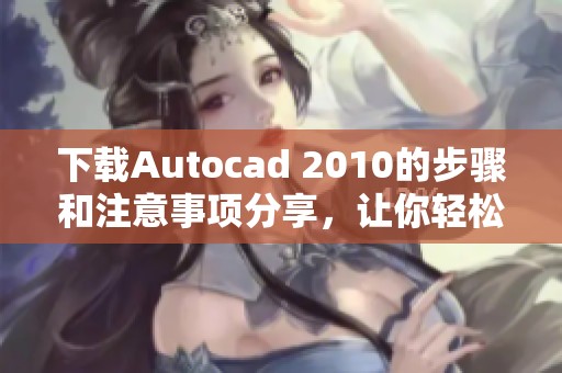 下载Autocad 2010的步骤和注意事项分享，让你轻松获取软件