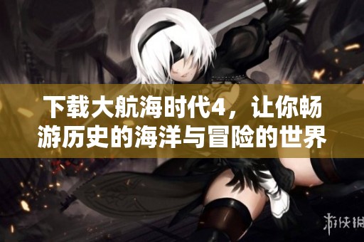 下载大航海时代4，让你畅游历史的海洋与冒险的世界