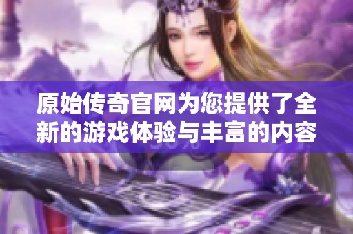 原始传奇官网为您提供了全新的游戏体验与丰富的内容，快来了解吧！