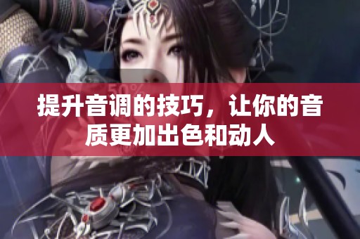 提升音调的技巧，让你的音质更加出色和动人