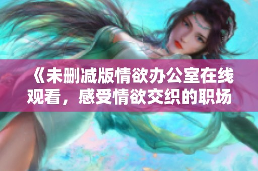 《未删减版情欲办公室在线观看，感受情欲交织的职场秘密》