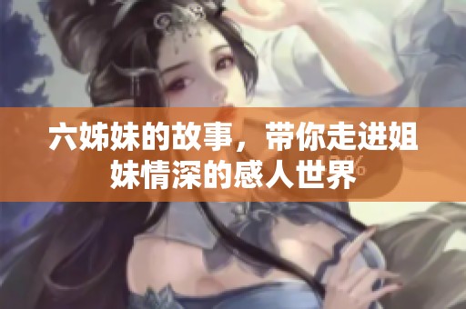 六姊妹的故事，带你走进姐妹情深的感人世界