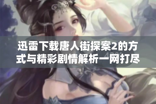 迅雷下载唐人街探案2的方式与精彩剧情解析一网打尽