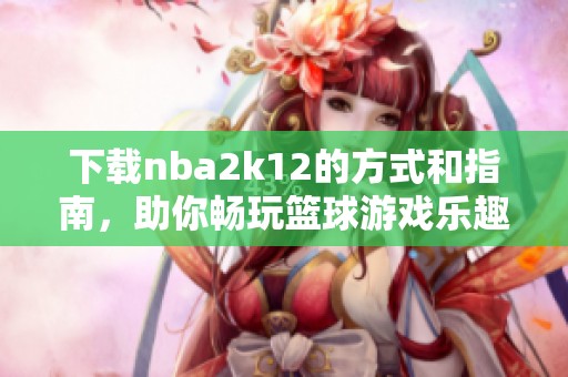 下载nba2k12的方式和指南，助你畅玩篮球游戏乐趣无限