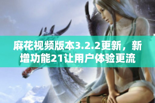 麻花视频版本3.2.2更新，新增功能21让用户体验更流畅