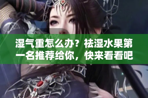 湿气重怎么办？祛湿水果第一名推荐给你，快来看看吧！