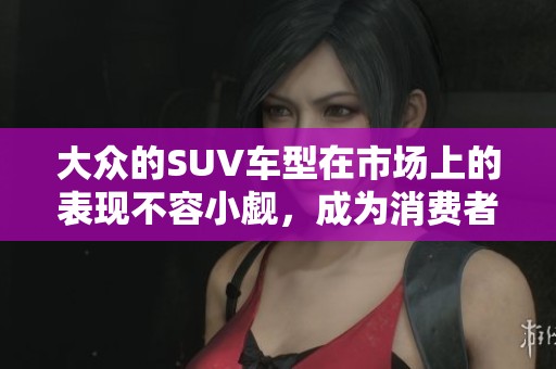 大众的SUV车型在市场上的表现不容小觑，成为消费者的新宠